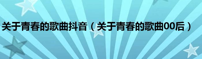 关于青春的歌曲抖音（关于青春的歌曲00后）