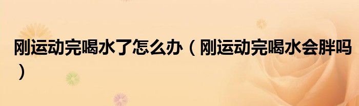 刚运动完喝水了怎么办（刚运动完喝水会胖吗）