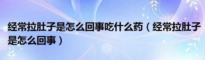 经常拉肚子是怎么回事吃什么药（经常拉肚子是怎么回事）