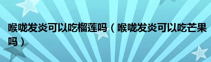 喉咙发炎可以吃榴莲吗（喉咙发炎可以吃芒果吗）