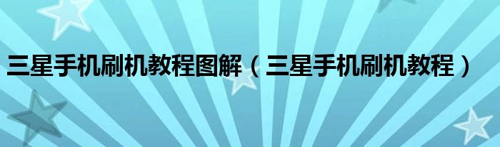 三星手机刷机教程图解（三星手机刷机教程）