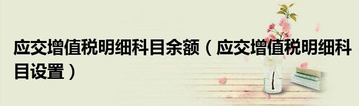 应交增值税明细科目余额（应交增值税明细科目设置）