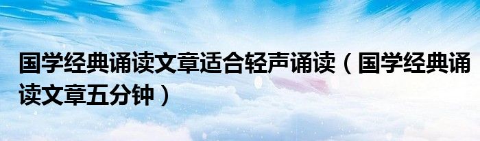 国学经典诵读文章适合轻声诵读（国学经典诵读文章五分钟）