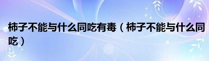 柿子不能与什么同吃有毒（柿子不能与什么同吃）
