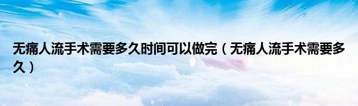 无痛人流手术需要多久时间可以做完（无痛人流手术需要多久）