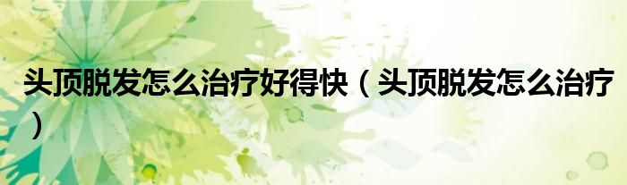 头顶脱发怎么治疗好得快（头顶脱发怎么治疗）