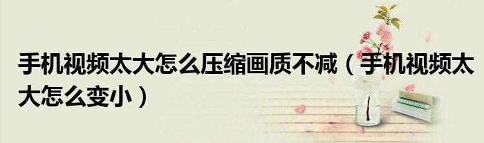手机视频太大怎么压缩画质不减（手机视频太大怎么变小）