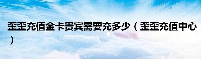 歪歪充值金卡贵宾需要充多少（歪歪充值中心）