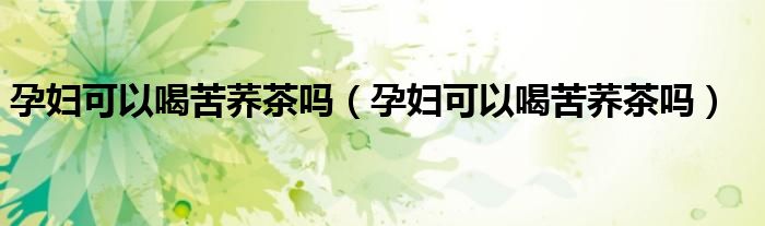 孕妇可以喝苦荞茶吗（孕妇可以喝苦荞茶吗）