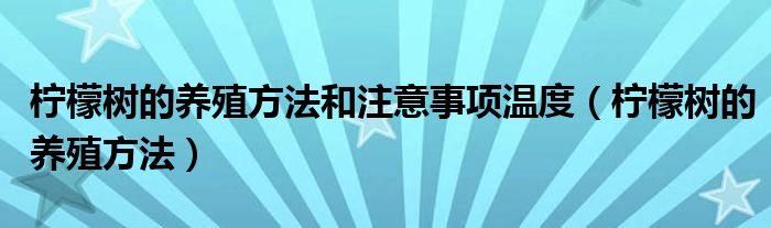 柠檬树的养殖方法和注意事项温度（柠檬树的养殖方法）