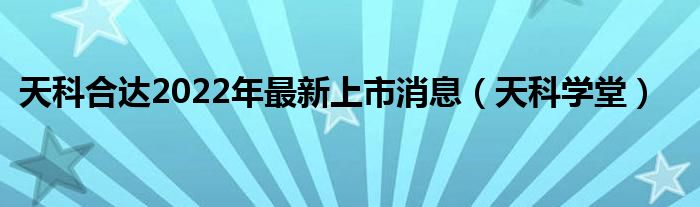 天科合达2022年最新上市消息（天科学堂）