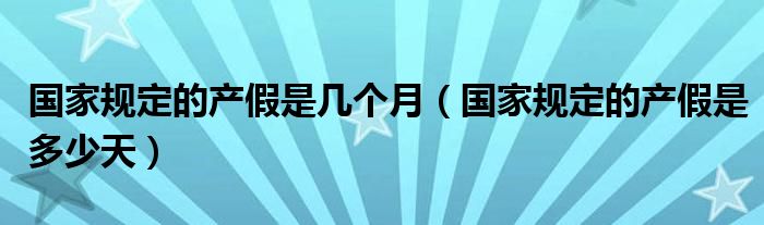 国家规定的产假是几个月（国家规定的产假是多少天）