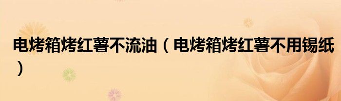 电烤箱烤红薯不流油（电烤箱烤红薯不用锡纸）