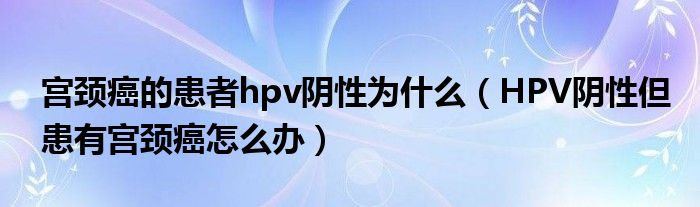 宫颈癌的患者hpv阴性为什么（HPV阴性但患有宫颈癌怎么办）