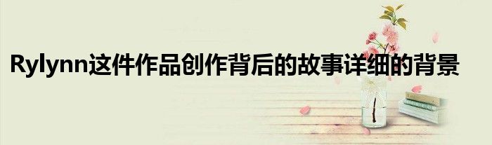 Rylynn这件作品创作背后的故事详细的背景