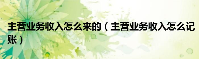 主营业务收入怎么来的（主营业务收入怎么记账）