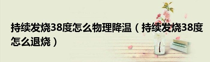 持续发烧38度怎么物理降温（持续发烧38度怎么退烧）