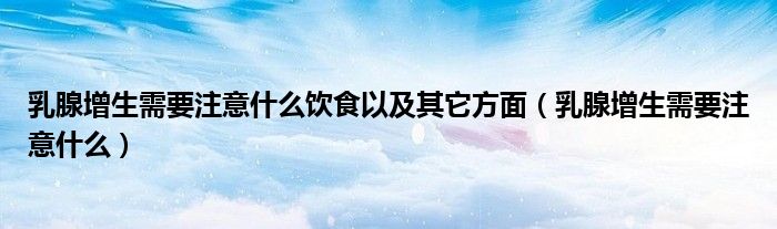 乳腺增生需要注意什么饮食以及其它方面（乳腺增生需要注意什么）