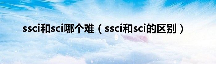 ssci和sci哪个难（ssci和sci的区别）