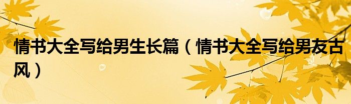 情书大全写给男生长篇（情书大全写给男友古风）
