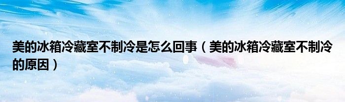美的冰箱冷藏室不制冷是怎么回事（美的冰箱冷藏室不制冷的原因）