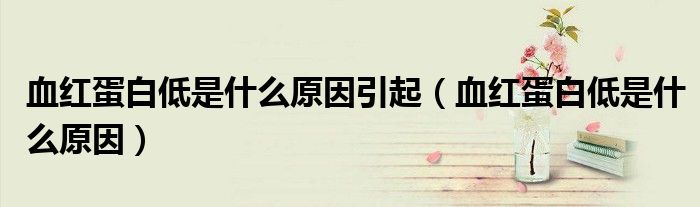 血红蛋白低是什么原因引起（血红蛋白低是什么原因）