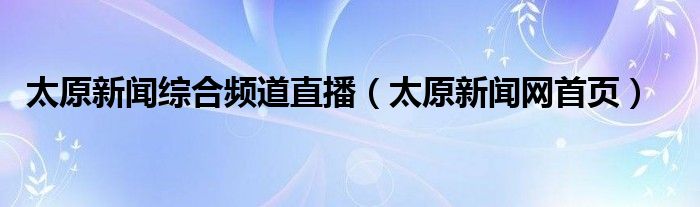 太原新闻综合频道直播（太原新闻网首页）