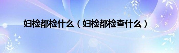 妇检都检什么（妇检都检查什么）