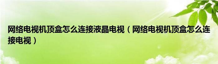 网络电视机顶盒怎么连接液晶电视（网络电视机顶盒怎么连接电视）