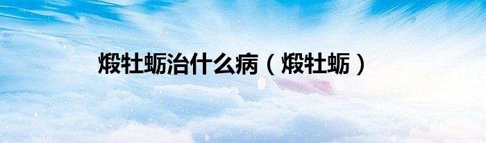 煅牡蛎治什么病（煅牡蛎）