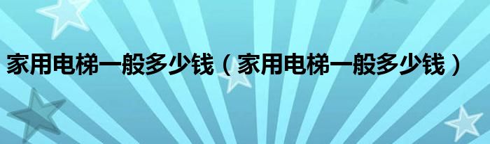 家用电梯一般多少钱（家用电梯一般多少钱）