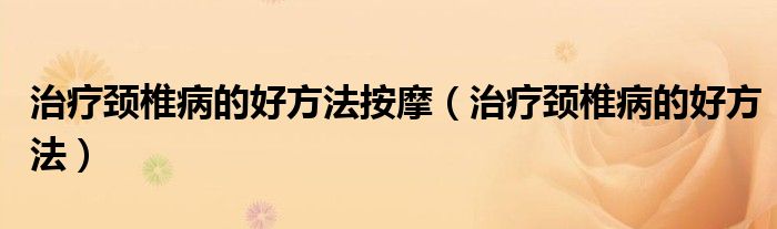 治疗颈椎病的好方法按摩（治疗颈椎病的好方法）
