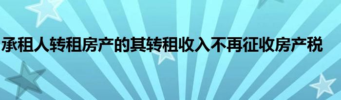 承租人转租房产的其转租收入不再征收房产税