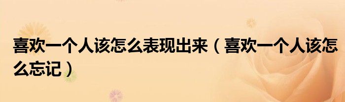喜欢一个人该怎么表现出来（喜欢一个人该怎么忘记）