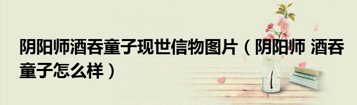 阴阳师酒吞童子现世信物图片（阴阳师 酒吞童子怎么样）