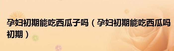 孕妇初期能吃西瓜子吗（孕妇初期能吃西瓜吗初期）