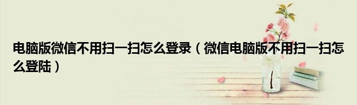 电脑版微信不用扫一扫怎么登录（微信电脑版不用扫一扫怎么登陆）