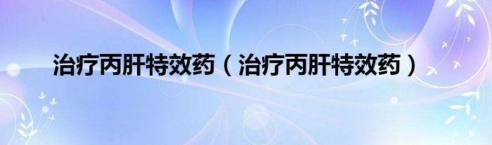 治疗丙肝特效药（治疗丙肝特效药）