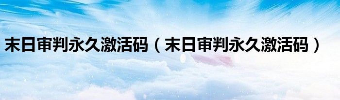 末日审判永久激活码（末日审判永久激活码）