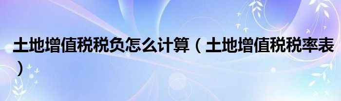 土地增值税税负怎么计算（土地增值税税率表）
