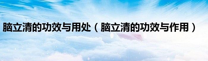 脑立清的功效与用处（脑立清的功效与作用）