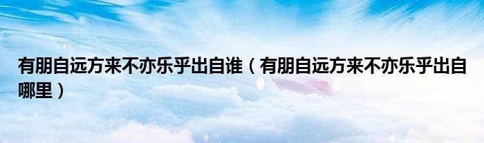 有朋自远方来不亦乐乎出自谁（有朋自远方来不亦乐乎出自哪里）