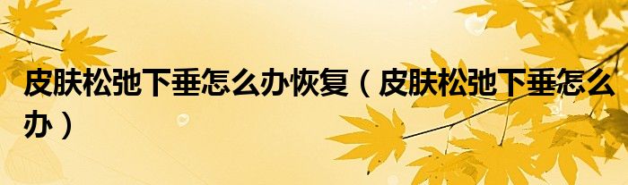 皮肤松弛下垂怎么办恢复（皮肤松弛下垂怎么办）