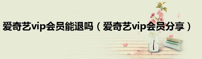 爱奇艺vip会员能退吗（爱奇艺vip会员分享）