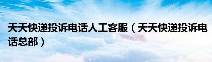 天天快递投诉电话人工客服（天天快递投诉电话总部）