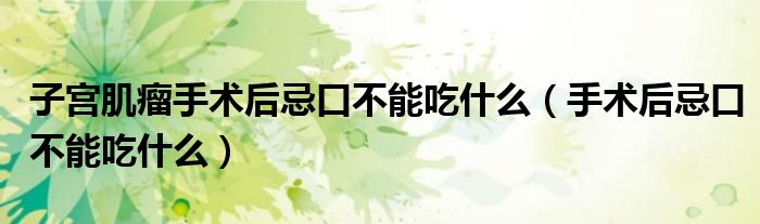 子宫肌瘤手术后忌口不能吃什么（手术后忌口不能吃什么）