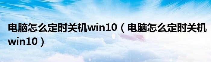 电脑怎么定时关机win10（电脑怎么定时关机win10）