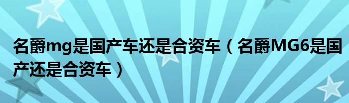 名爵mg是国产车还是合资车（名爵MG6是国产还是合资车）