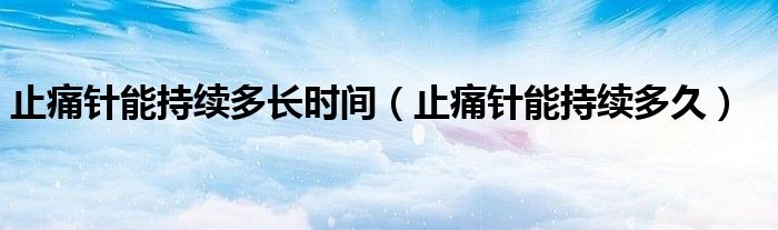 止痛针能持续多长时间（止痛针能持续多久）