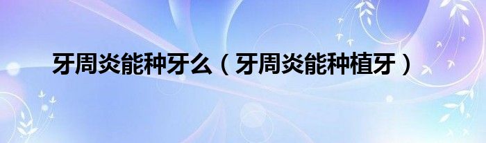 牙周炎能种牙么（牙周炎能种植牙）